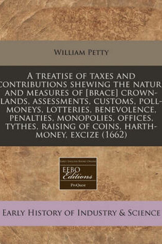 Cover of A Treatise of Taxes and Contributions Shewing the Nature and Measures of [Brace] Crown-Lands, Assessments, Customs, Poll-Moneys, Lotteries, Benevolence, Penalties, Monopolies, Offices, Tythes, Raising of Coins, Harth-Money, Excize (1662)