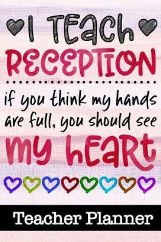 Cover of I Teach Reception If You Think My Hands Are Full You Should See My Heart - Teacher Planner
