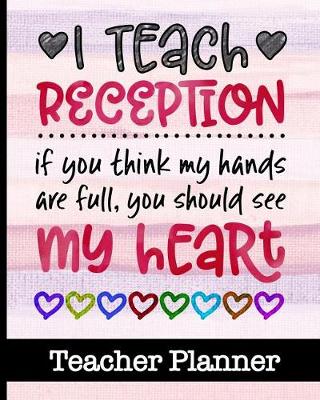 Book cover for I Teach Reception If You Think My Hands Are Full You Should See My Heart - Teacher Planner