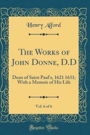 Cover of The Works of John Donne, D.D, Vol. 6 of 6