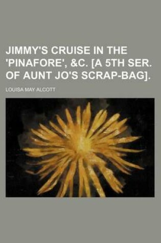 Cover of Jimmy's Cruise in the 'Pinafore', &C. [A 5th Ser. of Aunt Jo's Scrap-Bag]