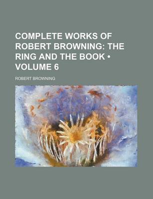 Book cover for Complete Works of Robert Browning (Volume 6); The Ring and the Book