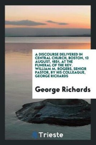 Cover of A Discourse Delivered in Central Church, Boston, 13 August, 1851, at the Funeral of the Rev. William M. Rogers, Senior Pastor, by His Colleague, George Richards