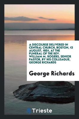 Book cover for A Discourse Delivered in Central Church, Boston, 13 August, 1851, at the Funeral of the Rev. William M. Rogers, Senior Pastor, by His Colleague, George Richards