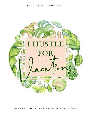 Book cover for I Hustle for Vacations July 2019 - June 2020 Weekly + Monthly Academic Planner