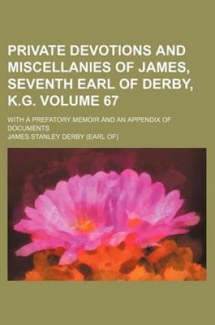 Cover of Private Devotions and Miscellanies of James, Seventh Earl of Derby, K.G; With a Prefatory Memoir and an Appendix of Documents Volume 67