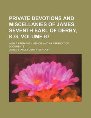 Book cover for Private Devotions and Miscellanies of James, Seventh Earl of Derby, K.G; With a Prefatory Memoir and an Appendix of Documents Volume 67