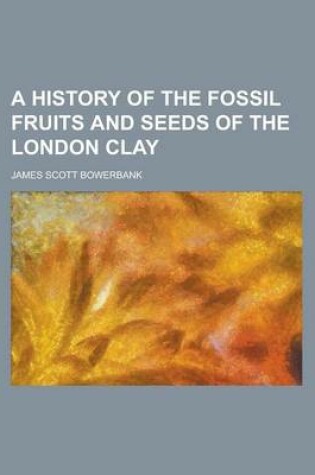 Cover of A History of the Fossil Fruits and Seeds of the London Clay