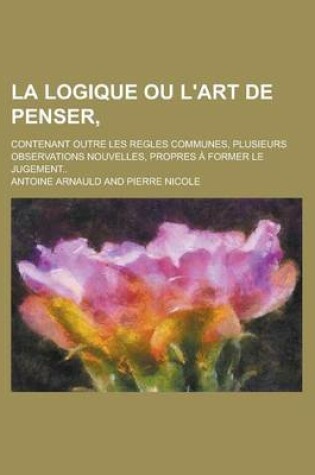 Cover of La Logique Ou L'Art de Penser; Contenant Outre Les Regles Communes, Plusieurs Observations Nouvelles, Propres a Former Le Jugement..