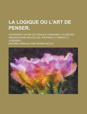 Book cover for La Logique Ou L'Art de Penser; Contenant Outre Les Regles Communes, Plusieurs Observations Nouvelles, Propres a Former Le Jugement..