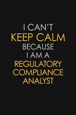 Book cover for I Can't Keep Calm Because I Am A Regulatory Compliance Analyst