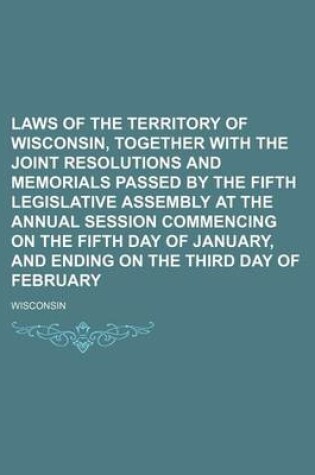Cover of Laws of the Territory of Wisconsin, Together with the Joint Resolutions and Memorials Passed by the Fifth Legislative Assembly at the Annual Session Commencing on the Fifth Day of January, and Ending on the Third Day of February