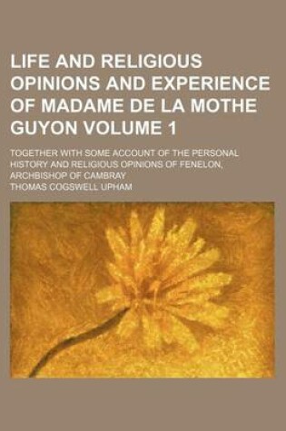 Cover of Life and Religious Opinions and Experience of Madame de La Mothe Guyon; Together with Some Account of the Personal History and Religious Opinions of Fenelon, Archbishop of Cambray Volume 1