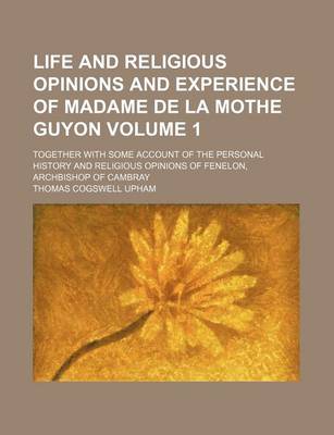 Book cover for Life and Religious Opinions and Experience of Madame de La Mothe Guyon; Together with Some Account of the Personal History and Religious Opinions of Fenelon, Archbishop of Cambray Volume 1