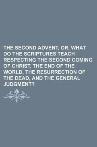 Cover of The Second Advent, Or, What Do the Scriptures Teach Respecting the Second Coming of Christ, the End of the World, the Resurrection of the Dead, and the General Judgment?