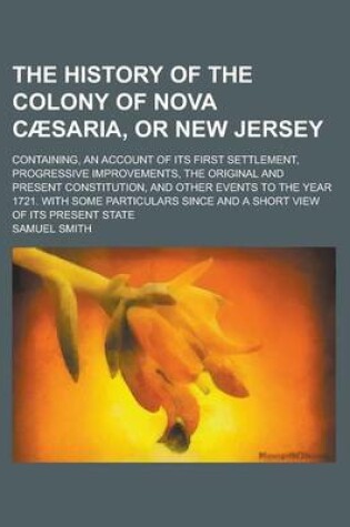 Cover of The History of the Colony of Nova Caesaria, or New Jersey; Containing, an Account of Its First Settlement, Progressive Improvements, the Original and