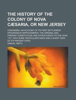 Book cover for The History of the Colony of Nova Caesaria, or New Jersey; Containing, an Account of Its First Settlement, Progressive Improvements, the Original and