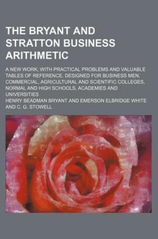 Cover of The Bryant and Stratton Business Arithmetic; A New Work, with Practical Problems and Valuable Tables of Reference. Designed for Business Men, Commercial, Agricultural and Scientific Colleges, Normal and High Schools, Academies and Universities