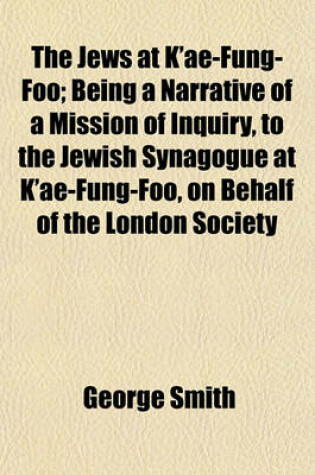 Cover of The Jews at K'Ae-Fung-Foo; Being a Narrative of a Mission of Inquiry, to the Jewish Synagogue at K'Ae-Fung-Foo, on Behalf of the London Society