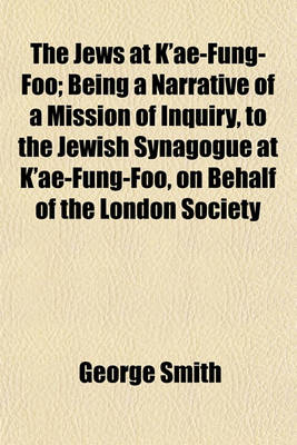 Book cover for The Jews at K'Ae-Fung-Foo; Being a Narrative of a Mission of Inquiry, to the Jewish Synagogue at K'Ae-Fung-Foo, on Behalf of the London Society