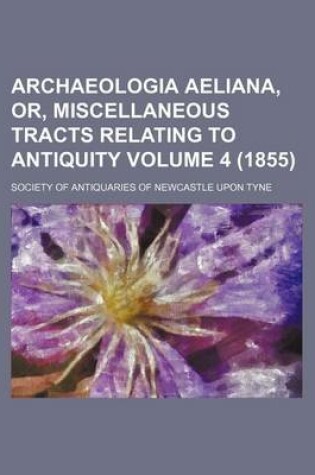 Cover of Archaeologia Aeliana, Or, Miscellaneous Tracts Relating to Antiquity Volume 4 (1855)