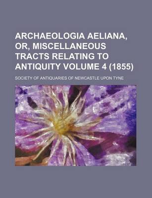 Book cover for Archaeologia Aeliana, Or, Miscellaneous Tracts Relating to Antiquity Volume 4 (1855)