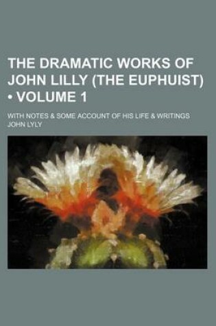 Cover of The Dramatic Works of John Lilly (the Euphuist) (Volume 1); With Notes & Some Account of His Life & Writings