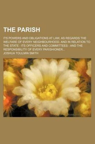 Cover of The Parish; Its Powers and Obligations at Law, as Regards the Welfare of Every Neighbourhood, and in Relation to the State Its Officers and Committees and the Responsibility of Every Parishioner