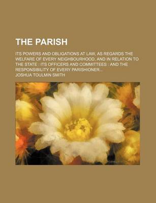 Book cover for The Parish; Its Powers and Obligations at Law, as Regards the Welfare of Every Neighbourhood, and in Relation to the State Its Officers and Committees and the Responsibility of Every Parishioner