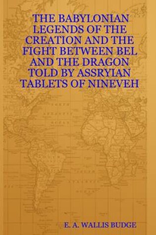 Cover of The Babylonian Legends of the Creation and the Fight Between Bel and the Dragon Told By Assryian Tablets of Nineveh