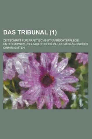 Cover of Das Tribunal; Zeitschrift Fur Praktische Strafrechtspflege, Unter Mitwirkung Zahlreicher In- Und Auslandischer Criminalisten (1)