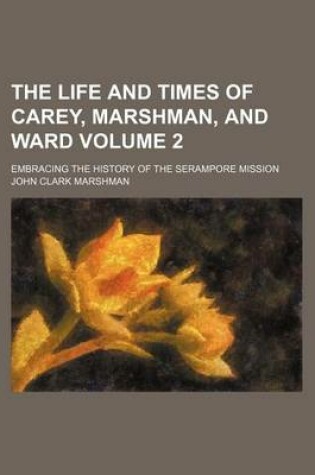 Cover of The Life and Times of Carey, Marshman, and Ward; Embracing the History of the Serampore Mission Volume 2