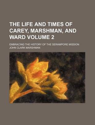 Book cover for The Life and Times of Carey, Marshman, and Ward; Embracing the History of the Serampore Mission Volume 2