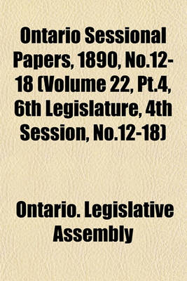 Book cover for Ontario Sessional Papers, 1890, No.12-18 (Volume 22, PT.4, 6th Legislature, 4th Session, No.12-18)