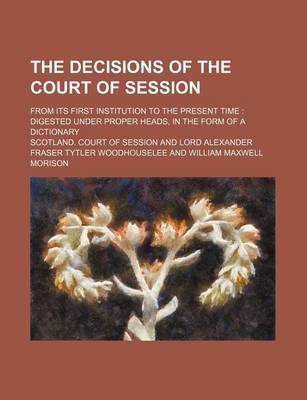 Book cover for The Decisions of the Court of Session; From Its First Institution to the Present Time Digested Under Proper Heads, in the Form of a Dictionary