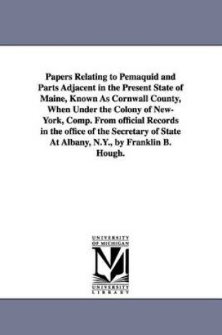 Cover of Papers Relating to Pemaquid and Parts Adjacent in the Present State of Maine, Known As Cornwall County, When Under the Colony of New-York, Comp. From official Records in the office of the Secretary of State At Albany, N.Y., by Franklin B. Hough.