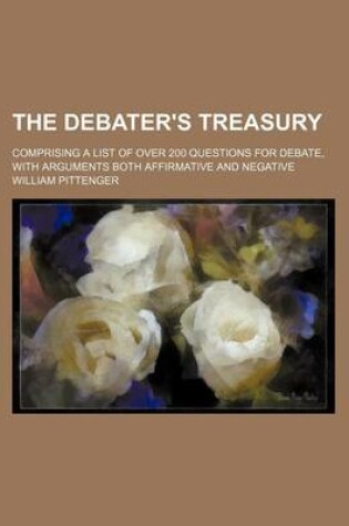 Cover of The Debater's Treasury; Comprising a List of Over 200 Questions for Debate, with Arguments Both Affirmative and Negative