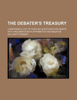 Book cover for The Debater's Treasury; Comprising a List of Over 200 Questions for Debate, with Arguments Both Affirmative and Negative