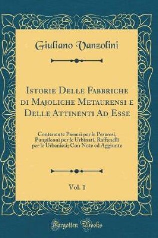 Cover of Istorie Delle Fabbriche di Majoliche Metaurensi e Delle Attinenti Ad Esse, Vol. 1: Contenente Passeri per le Pesaresi, Pungileoni per le Urbinati, Raffanelli per le Urbaniesi; Con Note ed Aggiunte (Classic Reprint)