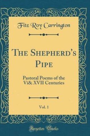 Cover of The Shepherd's Pipe, Vol. 1: Pastoral Poems of the Vi& XVII Centuries (Classic Reprint)