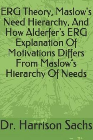 Cover of ERG Theory, Maslow's Need Hierarchy, And How Alderfer's ERG Explanation Of Motivations Differs From Maslow's Hierarchy Of Needs