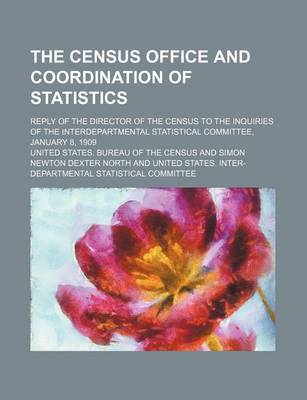 Book cover for The Census Office and Coordination of Statistics; Reply of the Director of the Census to the Inquiries of the Interdepartmental Statistical Committee, January 8, 1909