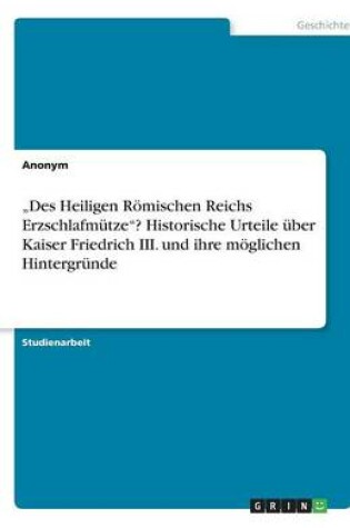 Cover of "Des Heiligen Roemischen Reichs Erzschlafmutze? Historische Urteile uber Kaiser Friedrich III. und ihre moeglichen Hintergrunde