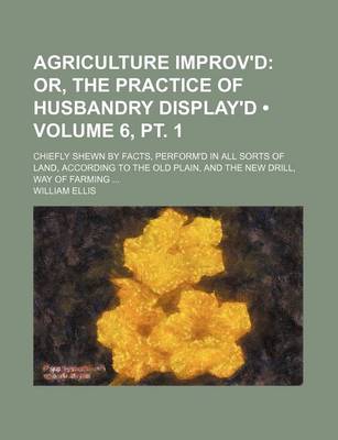 Book cover for Agriculture Improv'd (Volume 6, PT. 1); Or, the Practice of Husbandry Display'd. Chiefly Shewn by Facts, Perform'd in All Sorts of Land, According to the Old Plain, and the New Drill, Way of Farming