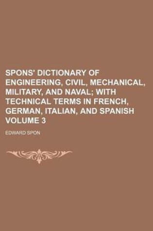 Cover of Spons' Dictionary of Engineering, Civil, Mechanical, Military, and Naval Volume 3; With Technical Terms in French, German, Italian, and Spanish