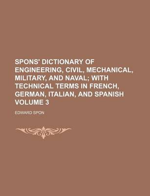 Book cover for Spons' Dictionary of Engineering, Civil, Mechanical, Military, and Naval Volume 3; With Technical Terms in French, German, Italian, and Spanish