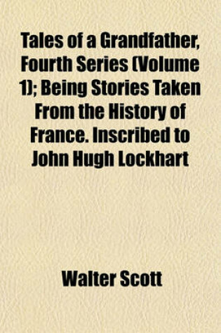 Cover of Tales of a Grandfather, Fourth Series (Volume 1); Being Stories Taken from the History of France. Inscribed to John Hugh Lockhart