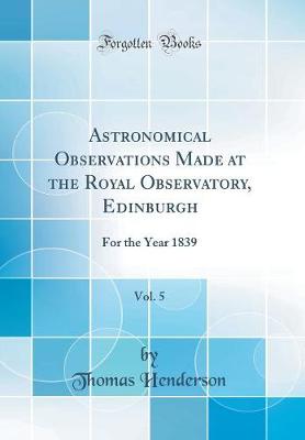 Book cover for Astronomical Observations Made at the Royal Observatory, Edinburgh, Vol. 5: For the Year 1839 (Classic Reprint)