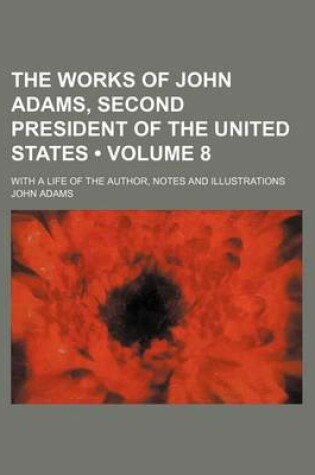 Cover of The Works of John Adams, Second President of the United States (Volume 8); With a Life of the Author, Notes and Illustrations