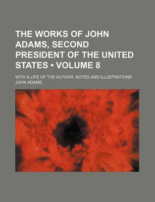 Book cover for The Works of John Adams, Second President of the United States (Volume 8); With a Life of the Author, Notes and Illustrations